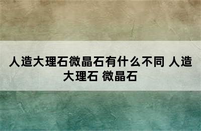 人造大理石微晶石有什么不同 人造大理石 微晶石